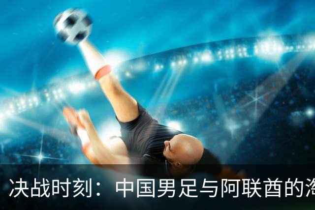 决战时刻：中国男足与阿联酋的淘汰赛之桥